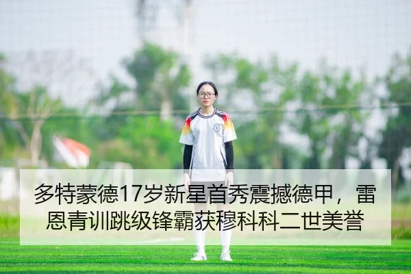 多特蒙德17岁新星首秀震撼德甲，雷恩青训跳级锋霸获穆科科二世美誉