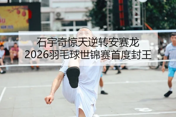 石宇奇惊天逆转安赛龙 2026羽毛球世锦赛首度封王